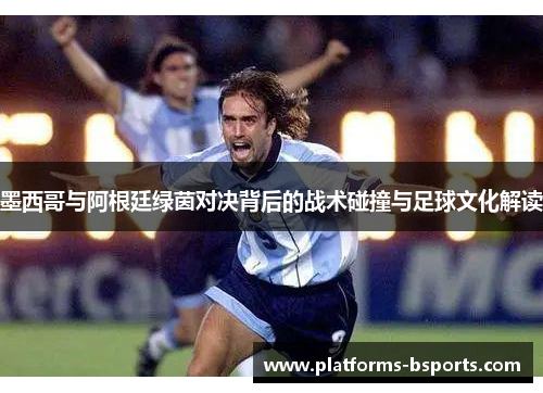 墨西哥与阿根廷绿茵对决背后的战术碰撞与足球文化解读