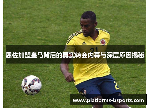 恩佐加盟皇马背后的真实转会内幕与深层原因揭秘