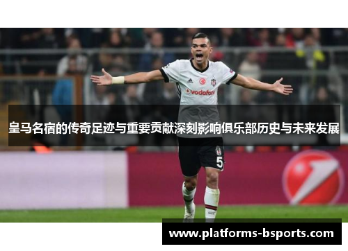 皇马名宿的传奇足迹与重要贡献深刻影响俱乐部历史与未来发展