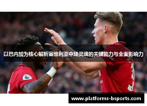 以巴内加为核心解析塞维利亚中场灵魂的关键能力与全面影响力