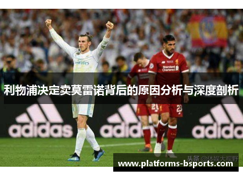 利物浦决定卖莫雷诺背后的原因分析与深度剖析