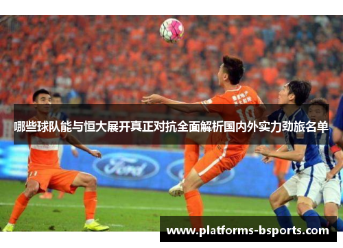 哪些球队能与恒大展开真正对抗全面解析国内外实力劲旅名单