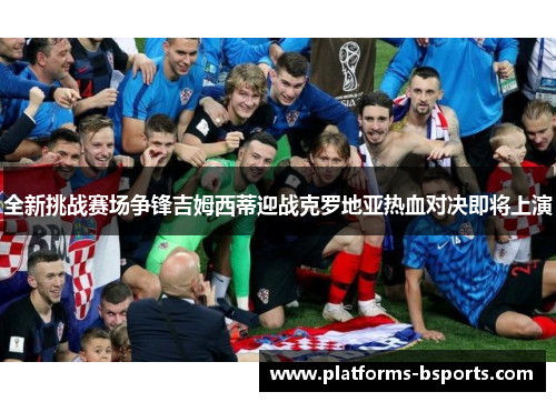 全新挑战赛场争锋吉姆西蒂迎战克罗地亚热血对决即将上演