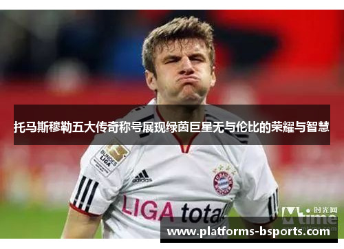 托马斯穆勒五大传奇称号展现绿茵巨星无与伦比的荣耀与智慧