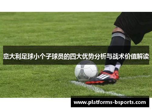 意大利足球小个子球员的四大优势分析与战术价值解读