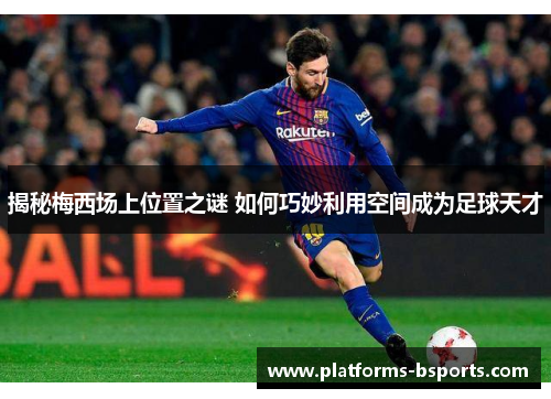 揭秘梅西场上位置之谜 如何巧妙利用空间成为足球天才