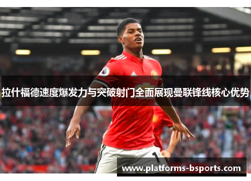 拉什福德速度爆发力与突破射门全面展现曼联锋线核心优势