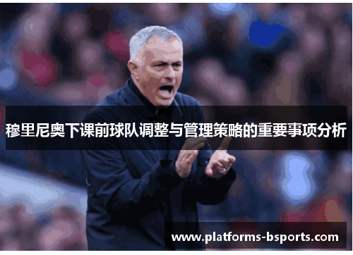 穆里尼奥下课前球队调整与管理策略的重要事项分析