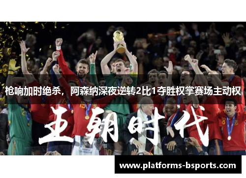 枪响加时绝杀，阿森纳深夜逆转2比1夺胜权掌赛场主动权