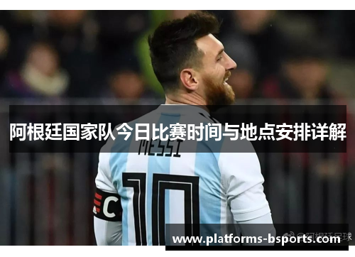 阿根廷国家队今日比赛时间与地点安排详解