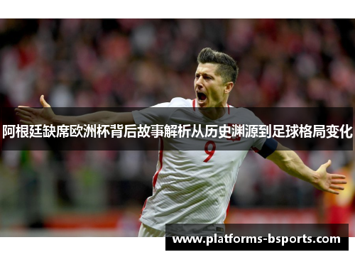 阿根廷缺席欧洲杯背后故事解析从历史渊源到足球格局变化