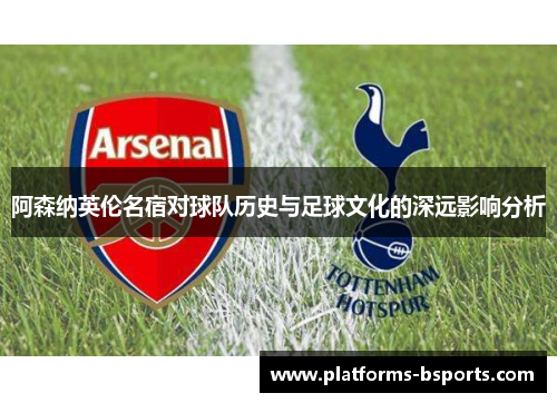 阿森纳英伦名宿对球队历史与足球文化的深远影响分析