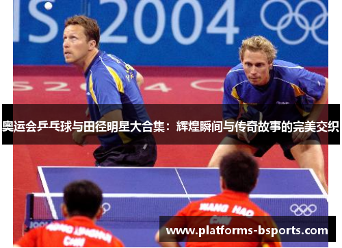 奥运会乒乓球与田径明星大合集：辉煌瞬间与传奇故事的完美交织