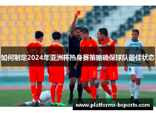 如何制定2024年亚洲杯热身赛策略确保球队最佳状态
