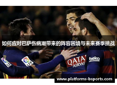 如何应对巴萨伤病潮带来的阵容困境与未来赛季挑战