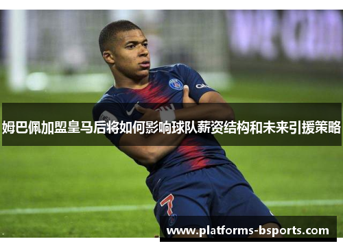 姆巴佩加盟皇马后将如何影响球队薪资结构和未来引援策略