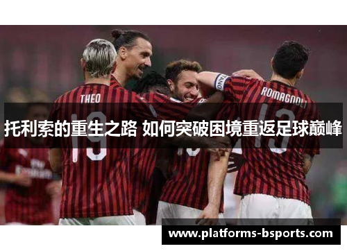 托利索的重生之路 如何突破困境重返足球巅峰