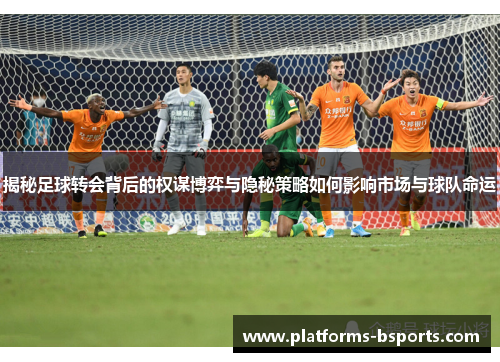 揭秘足球转会背后的权谋博弈与隐秘策略如何影响市场与球队命运