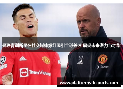 曼联青训新星在社交媒体爆红吸引全球关注 展现未来潜力与才华