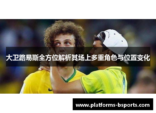 大卫路易斯全方位解析其场上多重角色与位置变化