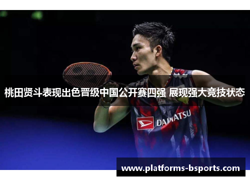 桃田贤斗表现出色晋级中国公开赛四强 展现强大竞技状态