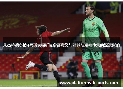 从杰拉德身披4号球衣探析其象征意义与对球队精神传承的深远影响