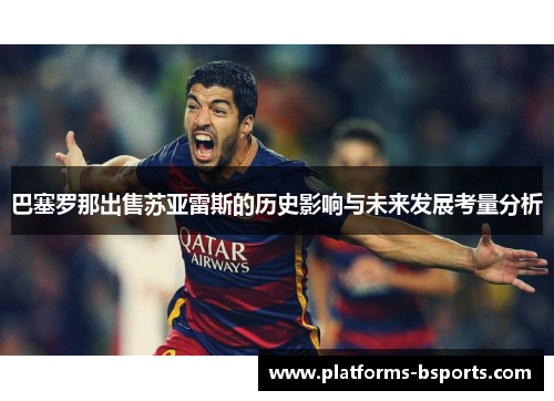 巴塞罗那出售苏亚雷斯的历史影响与未来发展考量分析