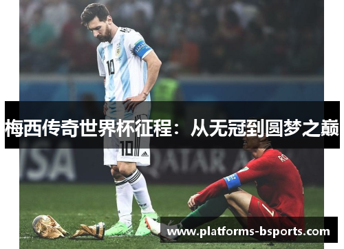 梅西传奇世界杯征程：从无冠到圆梦之巅