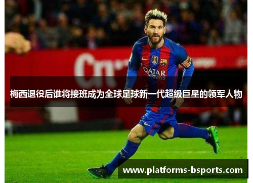 梅西退役后谁将接班成为全球足球新一代超级巨星的领军人物