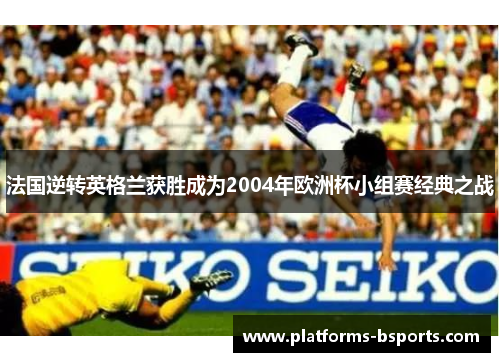 法国逆转英格兰获胜成为2004年欧洲杯小组赛经典之战