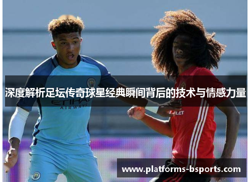 深度解析足坛传奇球星经典瞬间背后的技术与情感力量