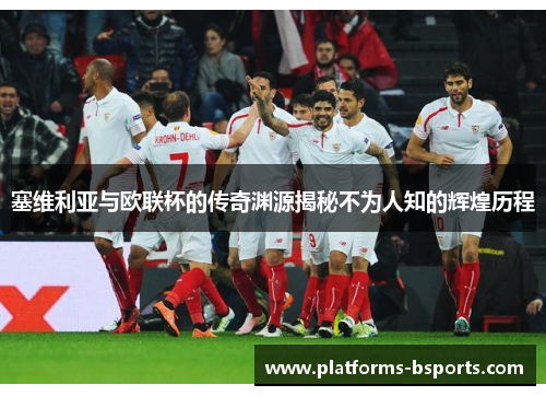 塞维利亚与欧联杯的传奇渊源揭秘不为人知的辉煌历程