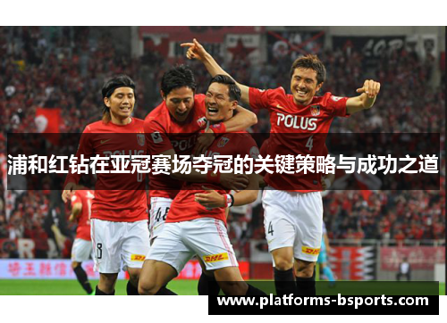 浦和红钻在亚冠赛场夺冠的关键策略与成功之道