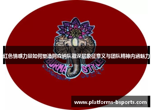 红色情感力量如何塑造阿森纳队徽深层象征意义与团队精神内涵魅力