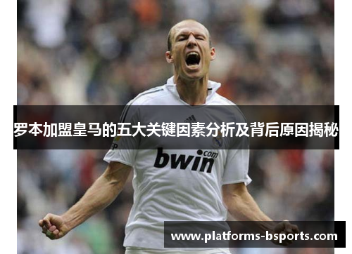 罗本加盟皇马的五大关键因素分析及背后原因揭秘