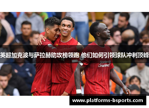 英超加克波与萨拉赫助攻榜领跑 他们如何引领球队冲刺顶峰
