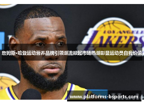 詹姆斯·哈登运动营养品牌引领潮流掀起市场热潮彰显运动员自我价值