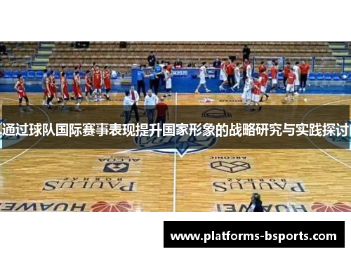 通过球队国际赛事表现提升国家形象的战略研究与实践探讨