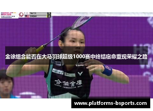 金徐组合能否在大马羽球超级1000赛中终结宿命重现荣耀之路