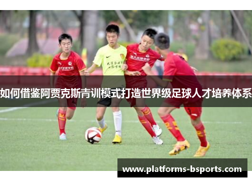如何借鉴阿贾克斯青训模式打造世界级足球人才培养体系