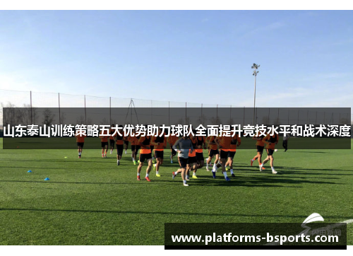 山东泰山训练策略五大优势助力球队全面提升竞技水平和战术深度