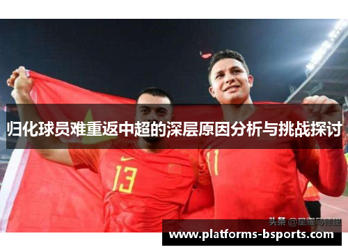 归化球员难重返中超的深层原因分析与挑战探讨