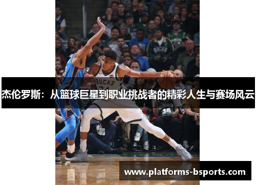 杰伦罗斯：从篮球巨星到职业挑战者的精彩人生与赛场风云