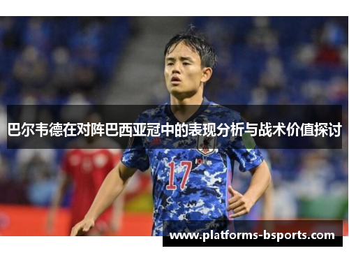 巴尔韦德在对阵巴西亚冠中的表现分析与战术价值探讨