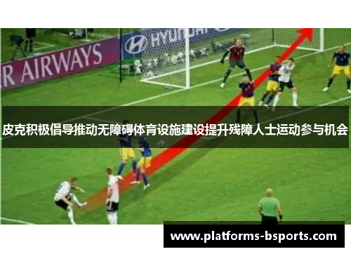 皮克积极倡导推动无障碍体育设施建设提升残障人士运动参与机会