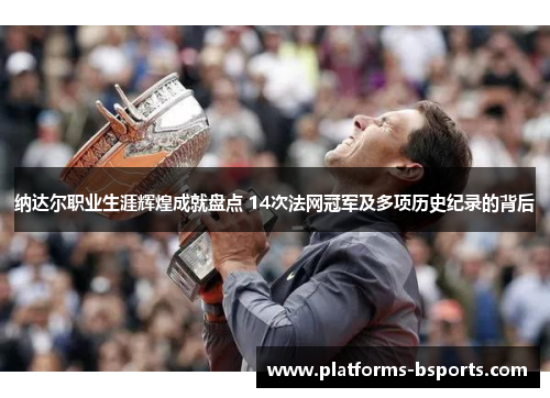 纳达尔职业生涯辉煌成就盘点 14次法网冠军及多项历史纪录的背后