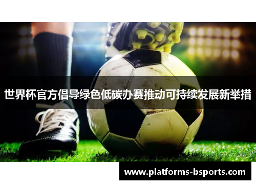 世界杯官方倡导绿色低碳办赛推动可持续发展新举措