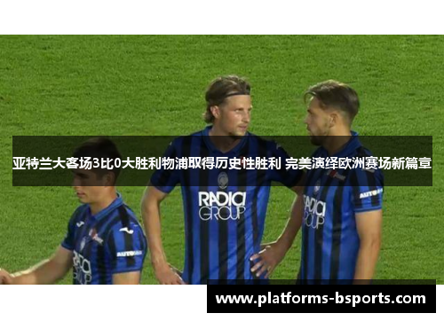 亚特兰大客场3比0大胜利物浦取得历史性胜利 完美演绎欧洲赛场新篇章