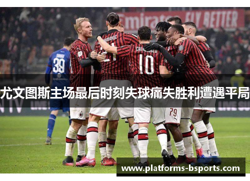 尤文图斯主场最后时刻失球痛失胜利遭遇平局