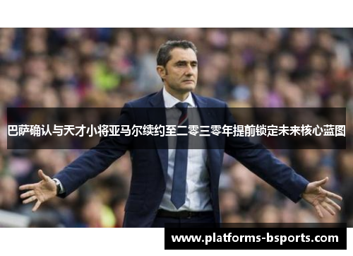巴萨确认与天才小将亚马尔续约至二零三零年提前锁定未来核心蓝图